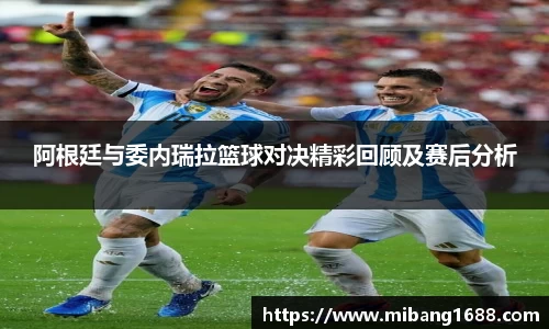 阿根廷与委内瑞拉篮球对决精彩回顾及赛后分析