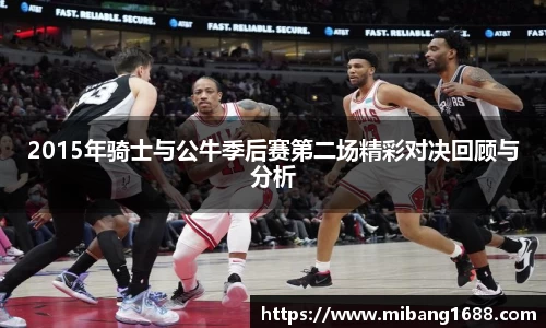 2015年骑士与公牛季后赛第二场精彩对决回顾与分析